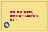 续断 黄精 泡水喝(黄精水有什么功效和作用？)
