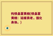 构棋桑葚黄精(棋桑葚黄精：延缓衰老，强化身体。)