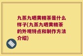 九蒸九晒黄精茶是什么样子(九蒸九晒黄精茶的外观特点和制作方法介绍)