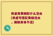阴虚用黄精配什么泡水(阴虚可搭配黄精泡水，缓解身体不适)
