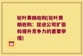轮叶黄精收购(轮叶黄精收购：促进公司扩张和提升竞争力的重要举措)