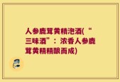 人参鹿茸黄精泡酒(“三味酒”：浓香人参鹿茸黄精精酿而成)