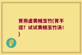 胃阴虚黄精玉竹(胃不适？试试黄精玉竹汤！)