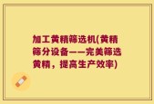 加工黄精筛选机(黄精筛分设备——完美筛选黄精，提高生产效率)