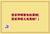 张家界哪里有收黄精(张家界哪儿有黄精？)