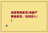 成都黄精姜膏(成都产黄精姜膏，功效惊人！)