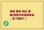 葛根 黄芪 枸杞 黄精(四种中药调理身体，你了解吗？)