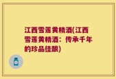 江西雪莲黄精酒(江西雪莲黄精酒：传承千年的珍品佳酿)