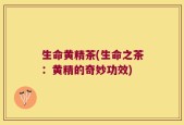 生命黄精茶(生命之茶：黄精的奇妙功效)