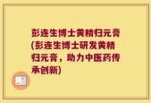 彭连生博士黄精归元膏(彭连生博士研发黄精归元膏，助力中医药传承创新)