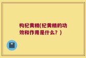 构杞黄精(杞黄精的功效和作用是什么？)
