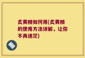 炙黄精如何用(炙黄精的使用方法详解，让你不再迷茫)