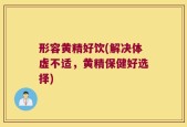 形容黄精好饮(解决体虚不适，黄精保健好选择)