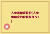 人参黄精膏报价(人参黄精膏的价格是多少？)
