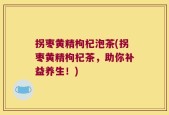 拐枣黄精枸杞泡茶(拐枣黄精枸杞茶，助你补益养生！)