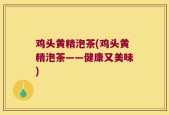 鸡头黄精泡茶(鸡头黄精泡茶——健康又美味)
