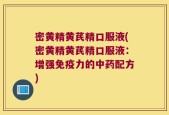 密黄精黄芪精口服液(密黄精黄芪精口服液：增强免疫力的中药配方)