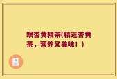 跟杏黄精茶(精选杏黄茶，营养又美味！)
