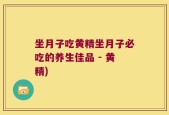 坐月子吃黄精坐月子必吃的养生佳品 - 黄精)