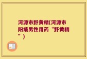 河源市野黄精(河源市阳痿男性用药“野黄精”)