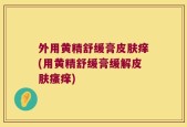 外用黄精舒缓膏皮肤痒(用黄精舒缓膏缓解皮肤瘙痒)