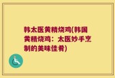 韩太医黄精烧鸡(韩国黄精烧鸡：太医妙手烹制的美味佳肴)