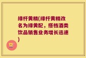 绿杆黄精(绿杆黄精改名为绿黄配，搭档酒类饮品销售业务增长迅速)