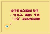 当归何首乌黄精(当归、何首乌、黄精：中药“三宝”互动对症调理)