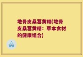 地骨皮桑葚黄精(地骨皮桑葚黄精：草本食材的健康组合)