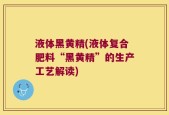 液体黑黄精(液体复合肥料“黑黄精”的生产工艺解读)