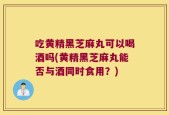 吃黄精黑芝麻丸可以喝酒吗(黄精黑芝麻丸能否与酒同时食用？)
