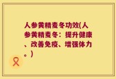 人参黄精麦冬功效(人参黄精麦冬：提升健康、改善免疫、增强体力。)
