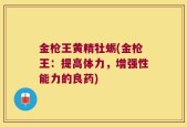 金枪王黄精牡蛎(金枪王：提高体力，增强性能力的良药)