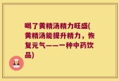 喝了黄精汤精力旺盛(黄精汤能提升精力，恢复元气——一种中药饮品)