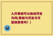 入药黄精可以换成何首乌吗(黄精与何首乌可替换使用吗？)