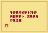 牛蒡黄精胡萝卜(牛蒡黄精胡萝卜，清热解毒养生佳品)