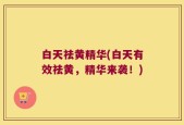 白天祛黄精华(白天有效祛黄，精华来袭！)