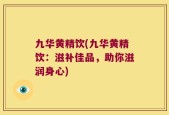 九华黄精饮(九华黄精饮：滋补佳品，助你滋润身心)