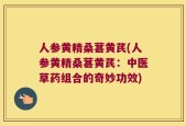 人参黄精桑葚黄芪(人参黄精桑葚黄芪：中医草药组合的奇妙功效)