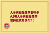 人参黄精雄花茶要喝多久(喝人参黄精雄花茶要持续饮用多久？)