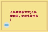 人参黄精茶生发(人参黄精茶，促进头发生长)