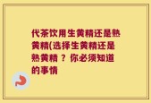 代茶饮用生黄精还是熟黄精(选择生黄精还是熟黄精 ？你必须知道的事情