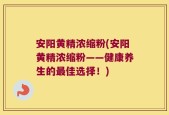 安阳黄精浓缩粉(安阳黄精浓缩粉——健康养生的最佳选择！)