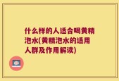 什么样的人适合喝黄精泡水(黄精泡水的适用人群及作用解读)