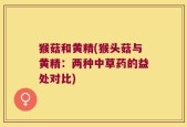 猴菇和黄精(猴头菇与黄精：两种中草药的益处对比)