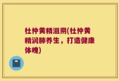 杜仲黄精滋阴(杜仲黄精润肺养生，打造健康体魄)