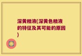 深黄精液(深黄色精液的特征及其可能的原因)