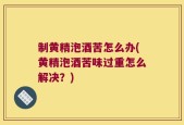 制黄精泡酒苦怎么办(黄精泡酒苦味过重怎么解决？)