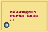 白芨别名黄精(白芨又被称为黄精，你知道吗？)