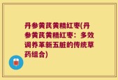 丹参黄芪黄精红枣(丹参黄芪黄精红枣：多效调养革新五脏的传统草药组合)